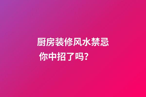 厨房装修风水禁忌 你中招了吗？
